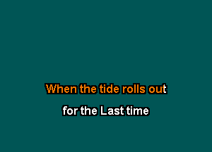 When the tide rolls out

for the Last time