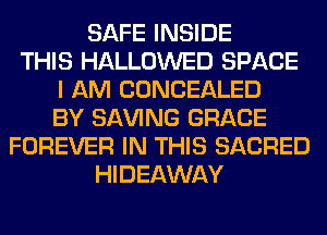 SAFE INSIDE
THIS HALLOWED SPACE
I AM CONCEALED
BY SAVING GRACE
FOREVER IN THIS SACRED
HIDEAWAY