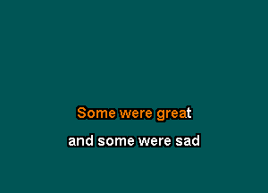Some were great

and some were sad