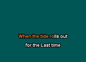 When the tide rolls out

for the Last time