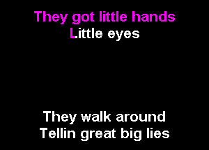 They got little hands
Little eyes

They walk around
Tellin great big lies