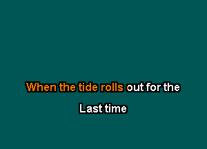 When the tide rolls out for the

Last time