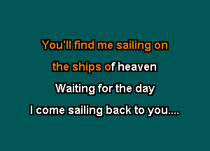 You'll find me sailing on
the ships of heaven

Waiting for the day

I come sailing back to you....