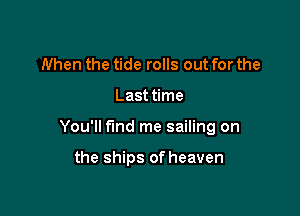 When the tide rolls out for the

Last time

You'll find me sailing on

the ships of heaven