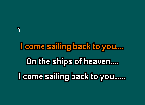 K

I come sailing back to you....

On the ships of heaven...

I come sailing back to you ......