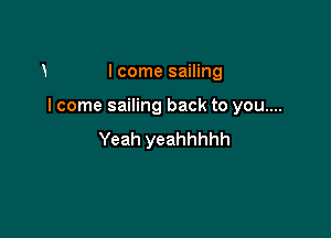 X I come sailing

I come sailing back to you....
Yeah yeahhhhh