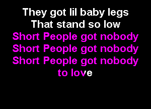 They got lil baby legs
That stand so low
Short People got nobody
Short People got nobody
Short People got nobody
to love