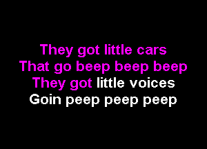 They got little cars
That go beep beep beep

They got little voices
Goin peep peep peep