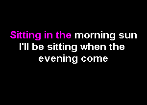 Sitting in the morning sun
I'll be sitting when the

evening come