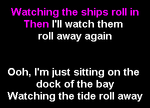 Watching the ships roll in
Then I'll watch them
roll away again

Ooh, I'm just sitting on the
dock of the bay
Watching the tide roll away