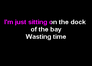 I'm just sitting on the clock
of the bay

Wasting time