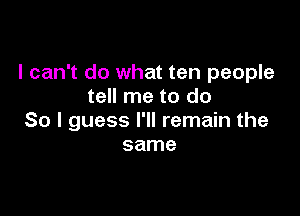 I can't do what ten people
tell me to do

So I guess I'll remain the
same