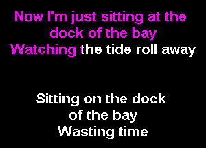 Now I'm just sitting at the
dock of the bay
Watching the tide roll away

Sitting on the dock
of the bay
Wasting time