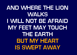 AND WHERE THE LION
WALKS
I WILL NOT BE AFRAID
MY FEET MAY TOUCH
THE EARTH
BUT MY HEART
IS SWEPT AWAY
