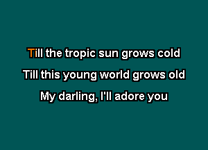 Till the tropic sun grows cold

Till this young world grows old

My darling, I'll adore you