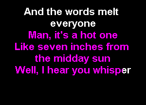 And the words melt
everyone
Man, it's a hot one
Like seven inches from

the midday sun
Well, I hear you whisper