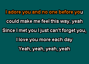 I adore you and no one before you
could make me feel this way, yeah
Since I met you I just can't forget you,
I love you more each day

Yeah, yeah, yeah, yeah