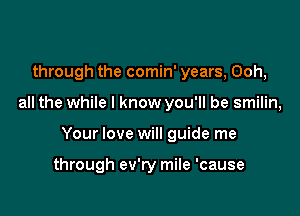 through the comin' years, Ooh,

all the while I know you'll be smilin,

Your love will guide me

through ev'ry mile 'cause