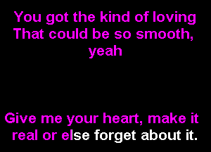 You got the kind of loving
That could be so smooth,
yeah

Give me your heart, make it
real or else forget about it.