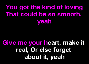 You got the kind of loving
That could be so smooth,
yeah

Give me your heart, make it
real, Or else forget
about it, yeah
