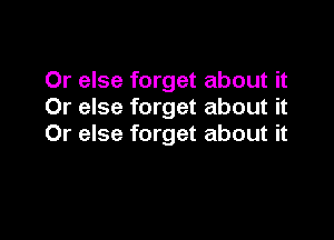 Or else forget about it
Or else forget about it

Or else forget about it