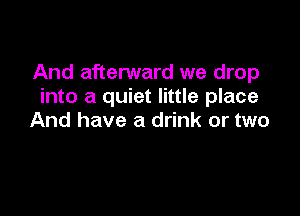 And afterward we drop
into a quiet little place

And have a drink or two