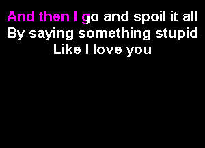 And then I go and spoil it all
By saying something stupid
Like I love you