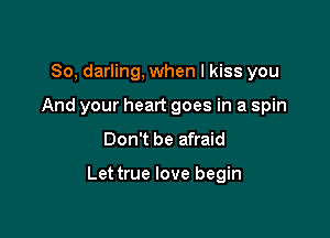 So, darling, when I kiss you
And your heart goes in a spin

Don't be afraid

Lettrue love begin