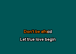 Don't be afraid

Lettrue love begin