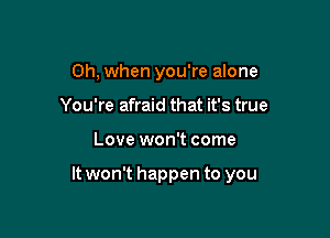 Oh, when you're alone
You're afraid that it's true

Love won't come

It won't happen to you