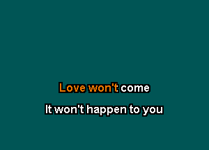 Love won't come

It won't happen to you