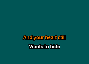 And your heart still
Wants to hide