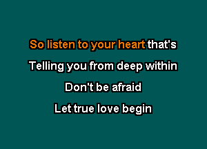 So listen to your heart that's
Telling you from deep within

Don't be afraid

Lettrue love begin