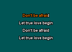Don't be afraid
Let true love begin

Don't be afraid

Let true love begin
