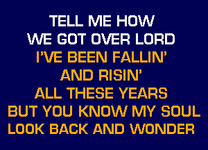 TELL ME HOW
WE GOT OVER LORD
I'VE BEEN FALLIM
AND RISIM
ALL THESE YEARS

BUT YOU KNOW MY SOUL
LOOK BACK AND WONDER