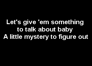 Let's give 'em something
to talk about baby

A little mystery to figure out