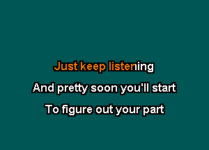 Just keep listening

And pretty soon you'll start

To figure out your part