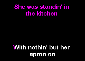She was standin' in
the kitchen

With nothin' but her
apron on