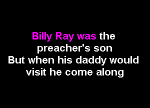 Billy Ray was the
preacher's son

But when his daddy would
visit he come along