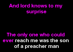 And lord knows to my
surprise

The only one who could
ever reach me was the son
of a preacher man