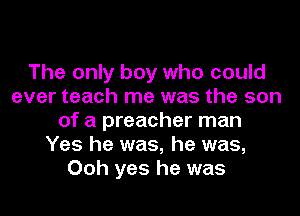 The only boy who could
ever teach me was the son
of a preacher man
Yes he was, he was,
Ooh yes he was