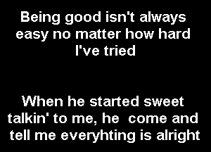 Being good isn't always
easy no matter how hard
rvet ed

When he started sweet
talkin' to me, he come and
tell me everyhting is alright