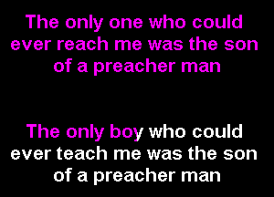 The only one who could
ever reach me was the son
of a preacher man

The only boy who could
ever teach me was the son
of a preacher man