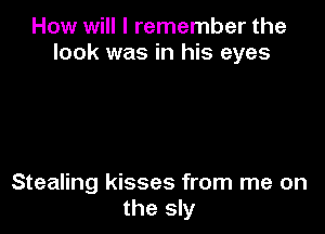 How will I remember the
look was in his eyes

Stealing kisses from me on
the sly