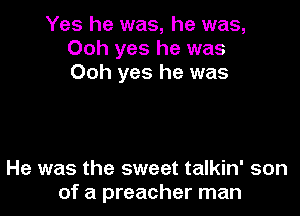 Yes he was, he was,
Ooh yes he was
Ooh yes he was

He was the sweet talkin' son
of a preacher man