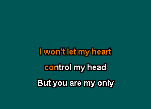 lwon't let my heart

control my head

But you are my only
