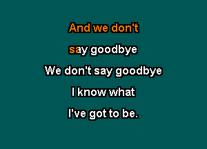 And we don't

say goodbye

We don't say goodbye

I know what

I've got to be.
