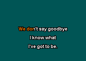 We don't say goodbye

I know what

I've got to be.