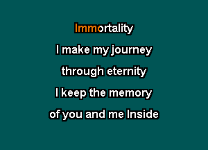 Immortality
lmake myjourney

through eternity

I keep the memory

ofyou and me Inside