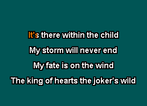 It's there within the child
My storm will never end

My fate is on the wind

The king of hearts the joker's wild